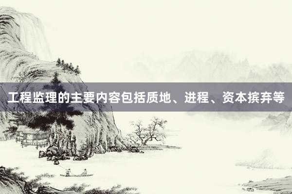 工程监理的主要内容包括质地、进程、资本摈弃等