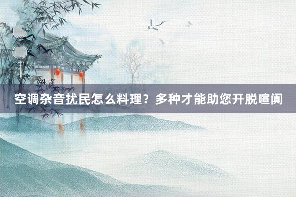 空调杂音扰民怎么料理？多种才能助您开脱喧阗