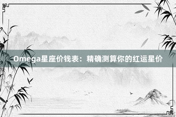 Omega星座价钱表：精确测算你的红运星价