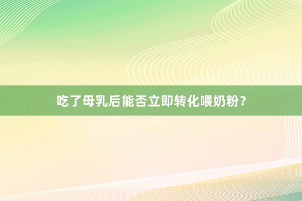 吃了母乳后能否立即转化喂奶粉？