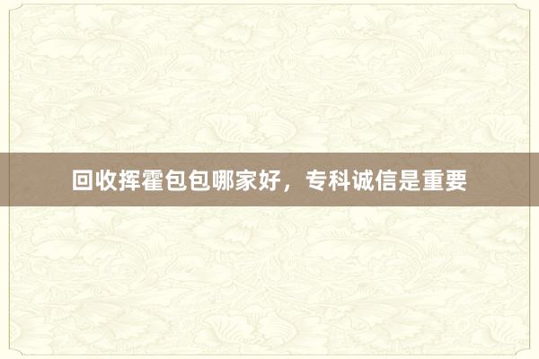 回收挥霍包包哪家好，专科诚信是重要