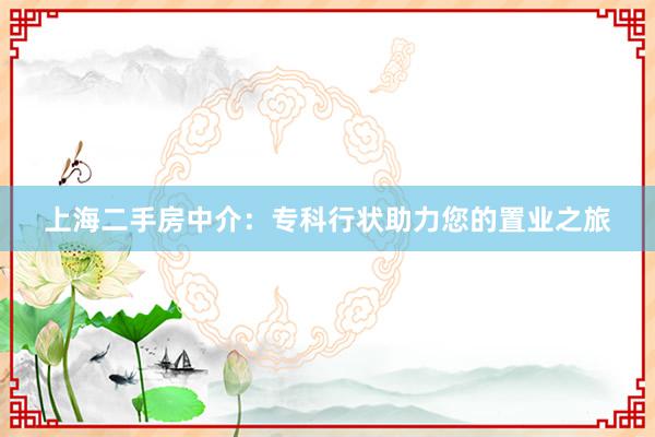 上海二手房中介：专科行状助力您的置业之旅