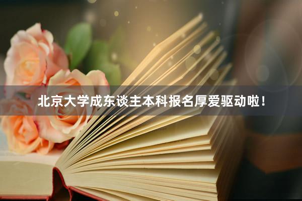 北京大学成东谈主本科报名厚爱驱动啦！