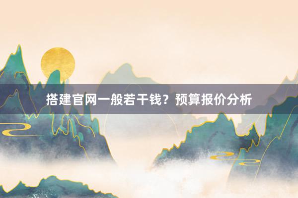 搭建官网一般若干钱？预算报价分析